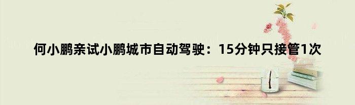 何小鹏亲试小鹏城市自动驾驶：15分钟只接管1次