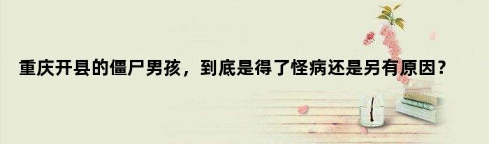 重庆开县的“僵尸男孩”，到底是得了怪病还是另有原因？