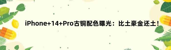 iPhone 14 Pro古铜配色曝光：比“土豪金”还土！
