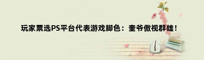 玩家票选PS平台代表游戏脚色：奎爷傲视群雄！