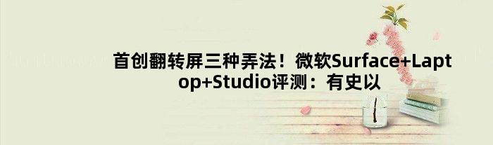 首创翻转屏三种弄法！微软Surface Laptop Studio评测：有史以来最强Surface