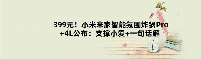 399元！小米米家智能氛围炸锅Pro 4L公布：支撑小爱 一句话解放双手