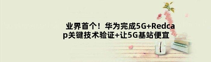 业界！华为完成5G Redcap关键技术验证 让5G基站便宜如4G