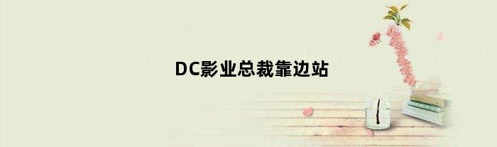 DC影业总裁靠边站