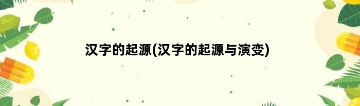 汉字的起源(汉字的起源与演变)