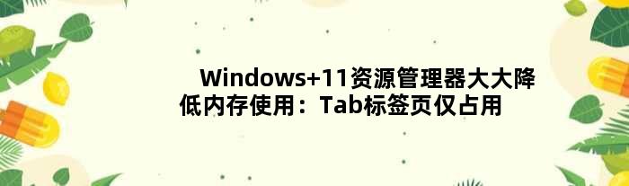 Windows 11资源管理器大大降低内存使用：Tab标签页仅占用几MB