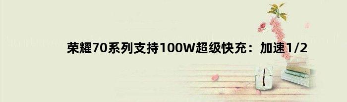 荣耀70系列支持100W超级快充：加速1/2