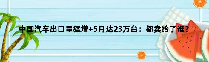 中国汽车出口量猛增 5月达23万台：都卖给了谁？