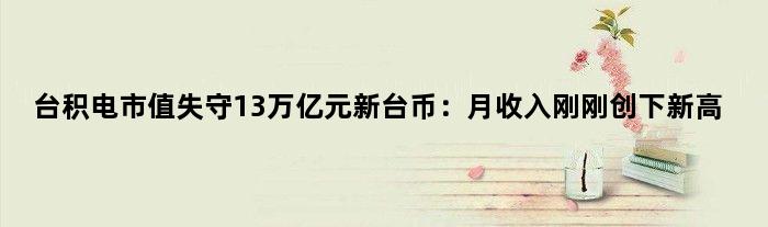 台积电市值失守13万亿元新台币：月收入刚刚创下新高