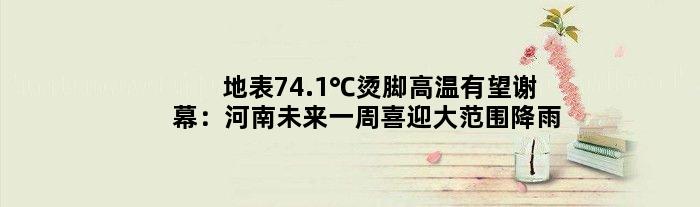 地表74.1℃“烫脚”高温有望谢幕：河南未来一周喜迎大范围降雨