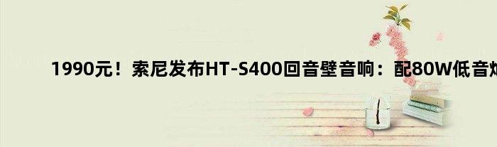 1990元！索尼发布HT-S400回音壁音响：配80W低音炮