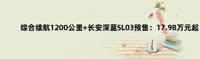 综合续航1200公里 长安深蓝SL03预售：17.98万元起