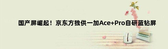 国产屏崛起！京东方独供一加Ace Pro自研蓝钻屏