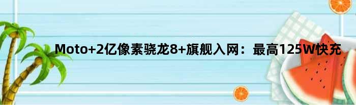 Moto 2亿像素骁龙8+旗舰入网：更高125W快充