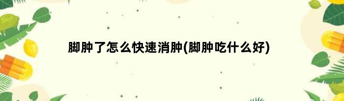 脚肿了怎么快速消肿(脚肿吃什么好)