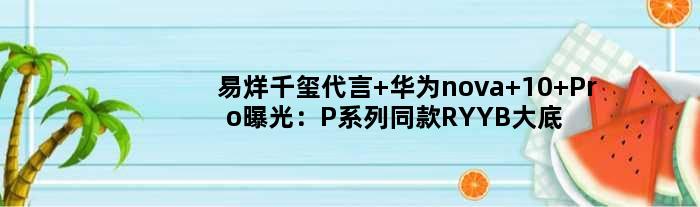 易烊千玺代言 华为nova 10 Pro曝光：P系列同款RYYB大底主摄加持