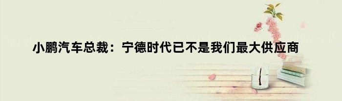 小鹏汽车总裁：宁德时代已不是我们更大供应商