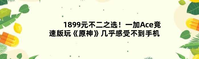 1899元不二之选！一加Ace竞速版玩《原神》几乎感受不到手机发烫