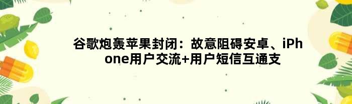 谷歌炮轰苹果封闭：故意阻碍安卓、iPhone用户交流 用户短信互通支持不到位