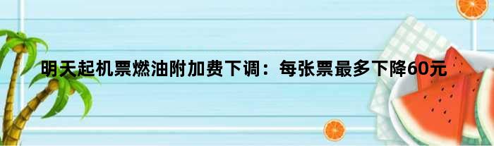 明天起机票燃油附加费下调：每张票最多下降60元