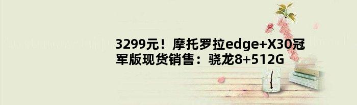 3299元！摩托罗拉edge X30版现货销售：骁龙8+512G史上更便宜