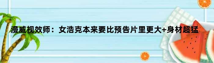 漫威视效师：女浩克本来要比预告片里“更大” 身材超猛