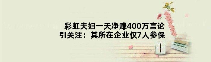 彩虹夫妇净赚400万言论引关注：其所在企业仅7人参保