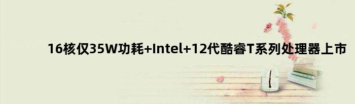 16核仅35W功耗 Intel 12代酷睿T系列处理器上市
