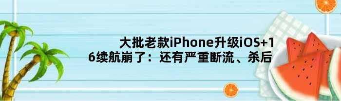 大批老款iPhone升级iOS 16续航崩了：还有严重断流、杀后台问题