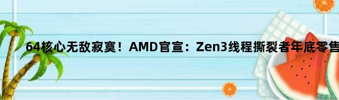 64核心寂寞！AMD官宣：Zen3线程撕裂者年底零售