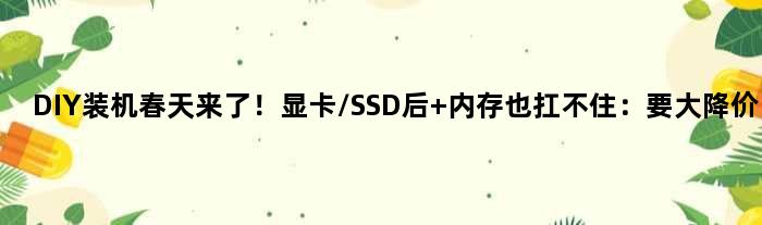 DIY装机春天来了！显卡/SSD后 内存也扛不住：要大降价