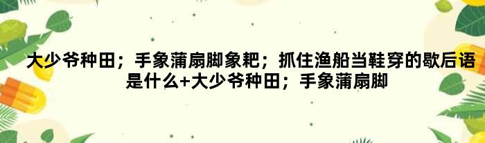 大少爷种田；手象蒲扇脚象耙；抓住渔船当鞋穿的歇后语是什么 大少爷种田；手象蒲扇脚象耙；抓住渔船当鞋穿是什么意思