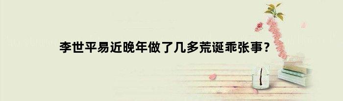 李世平易近晚年做了几多荒诞乖张事？
