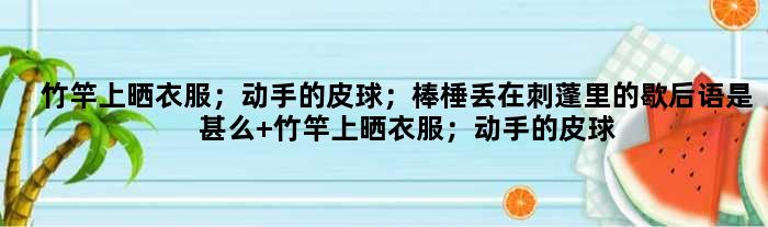 竹竿上晒衣服；动手的皮球；棒棰丢在刺蓬里的歇后语是甚么 竹竿上晒衣服；动手的皮球；棒棰丢在刺蓬里是甚么意思