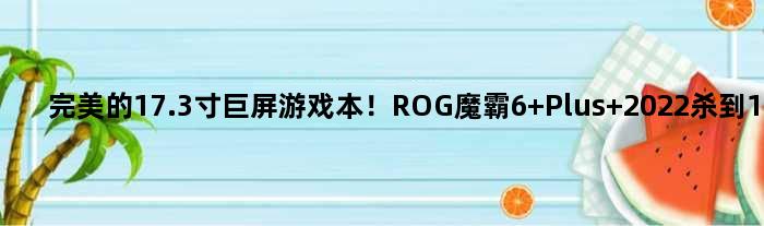 完美的17.3寸巨屏游戏本！ROG魔霸6 Plus 2022杀到11999元