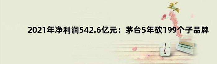 2021年净利润542.6亿元：茅台5年“砍”199个子品牌