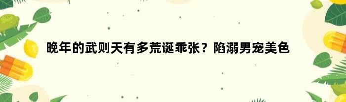 晚年的武则天有多荒诞乖张？陷溺男宠美色