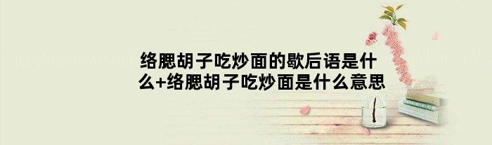 络腮胡子吃炒面的歇后语是什么 络腮胡子吃炒面是什么意思