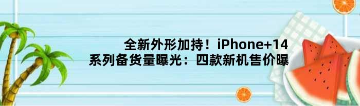 全新外形加持！iPhone 14系列备货量曝光：四款新机售价曝光