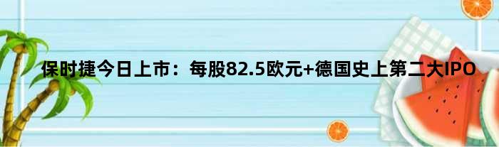 保时捷今日上市：每股82.5欧元 德国史上第二大IPO
