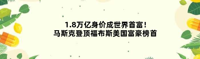 1.8万亿身价成世界首富！马斯克登顶福布斯美国富豪榜首
