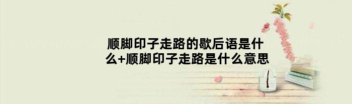 顺脚印子走路的歇后语是什么 顺脚印子走路是什么意思