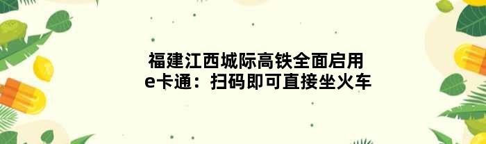 福建江西城际高铁全面启用e卡通：扫码即可直接坐火车