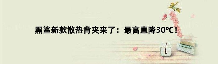黑鲨新款散热背夹来了：更高直降30℃！