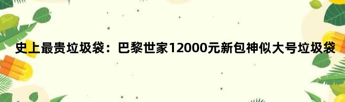 史上最贵“垃圾袋”：巴黎世家12000元新包神似大号垃圾袋
