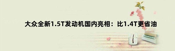 大众全新1.5T发动机国内亮相：比1.4T更省油