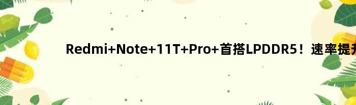 Redmi Note 11T Pro+首搭LPDDR5！速率提升50%