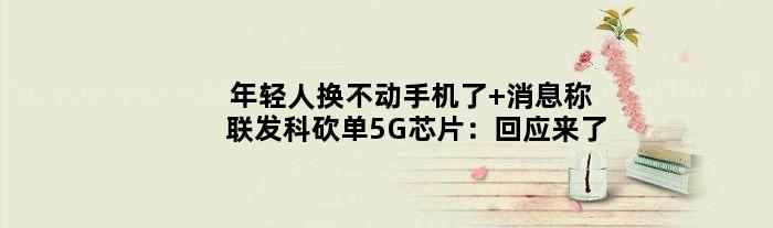 年轻人换不动手机了 消息称联发科砍单5G芯片：回应来了
