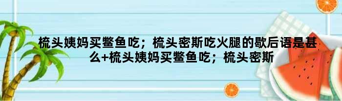梳头姨妈买鳖鱼吃；梳头密斯吃火腿的歇后语是甚么 梳头姨妈买鳖鱼吃；梳头密斯吃火腿是甚么意思