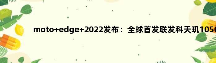 moto edge 2022发布：全球联发科天玑1050